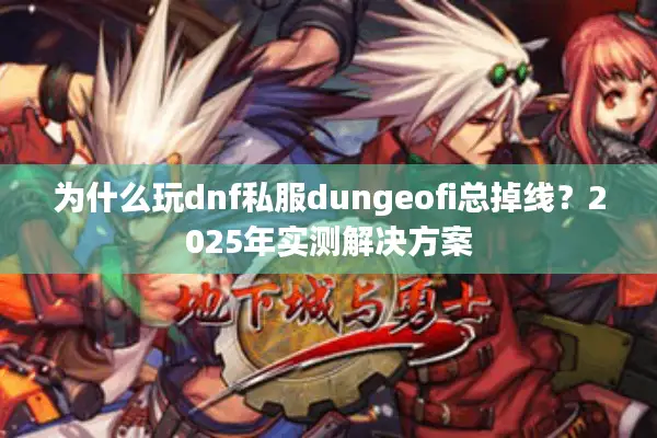 为什么玩dnf私服dungeofi总掉线？2025年实测解决方案