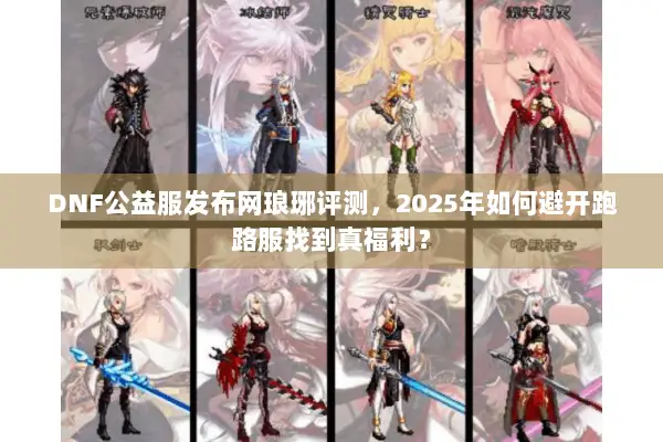 DNF公益服发布网琅琊评测，2025年如何避开跑路服找到真福利？