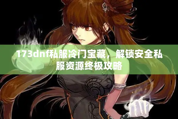 173dnf私服冷门宝藏，解锁安全私服资源终极攻略