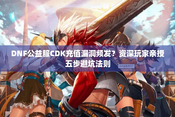 DNF公益服CDK充值漏洞频发？资深玩家亲授五步避坑法则