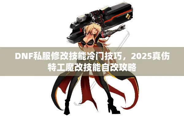 DNF私服修改技能冷门技巧，2025真伤特工魔改技能自改攻略