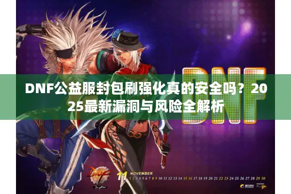 DNF公益服封包刷强化真的安全吗？2025最新漏洞与风险全解析
