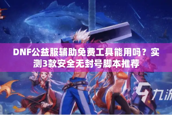 DNF公益服辅助免费工具能用吗？实测3款安全无封号脚本推荐