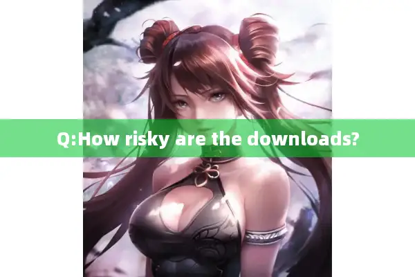 Q:How risky are the downloads?