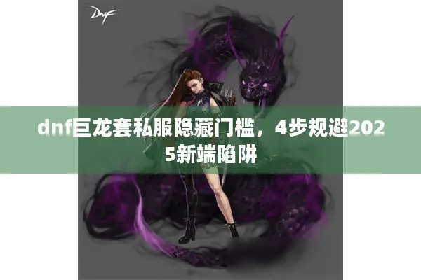 dnf巨龙套私服隐藏门槛，4步规避2025新端陷阱