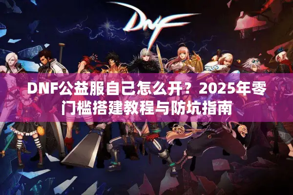 DNF公益服自己怎么开？2025年零门槛搭建教程与防坑指南