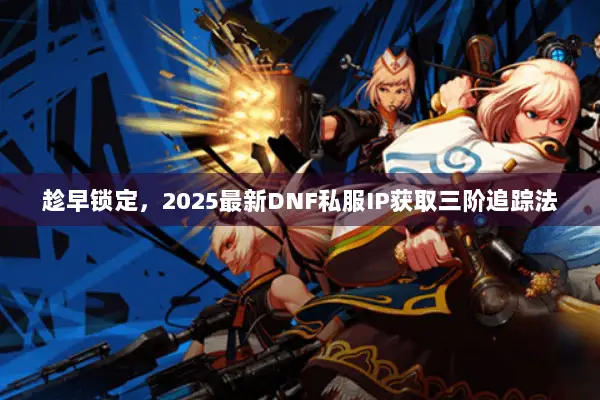 趁早锁定，2025最新DNF私服IP获取三阶追踪法