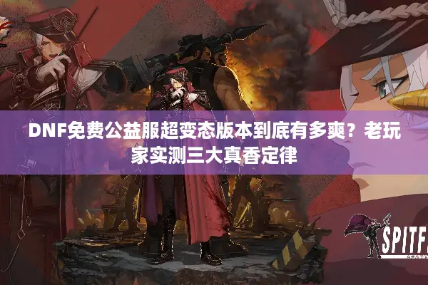 DNF免费公益服超变态版本到底有多爽？老玩家实测三大真香定律