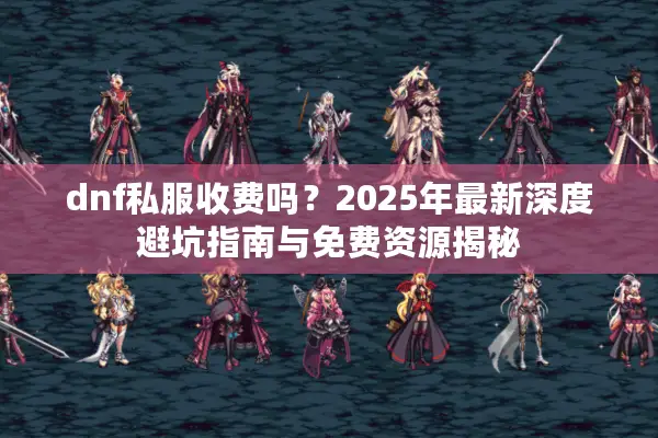 dnf私服收费吗？2025年最新深度避坑指南与免费资源揭秘