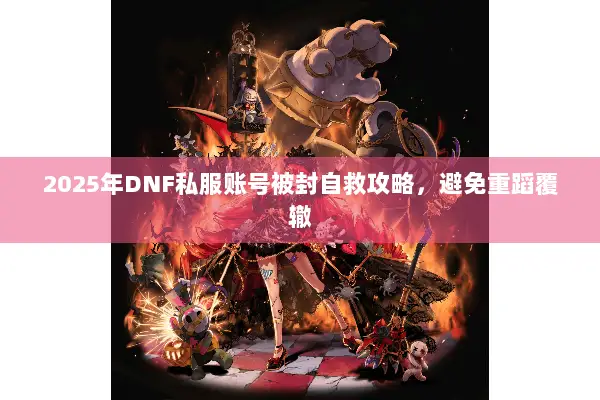 2025年DNF私服账号被封自救攻略，避免重蹈覆辙