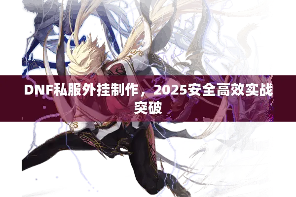 DNF私服外挂制作，2025安全高效实战突破