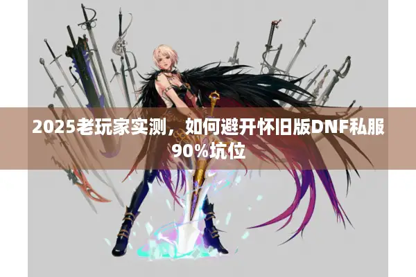 2025老玩家实测，如何避开怀旧版DNF私服90%坑位