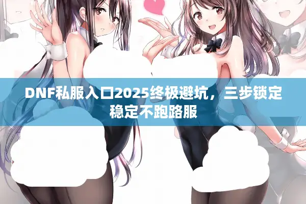 DNF私服入口2025终极避坑，三步锁定稳定不跑路服