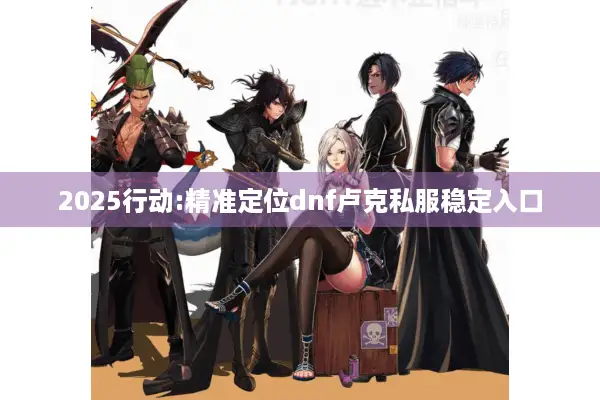 2025行动:精准定位dnf卢克私服稳定入口