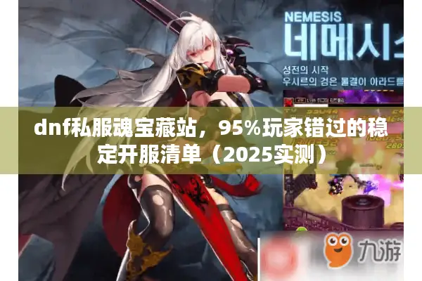 dnf私服魂宝藏站，95%玩家错过的稳定开服清单（2025实测）