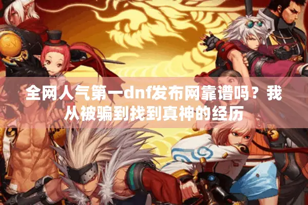 全网人气第一dnf发布网靠谱吗？我从被骗到找到真神的经历