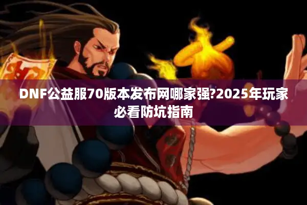 DNF公益服70版本发布网哪家强?2025年玩家必看防坑指南