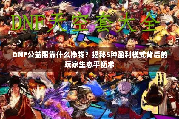 DNF公益服靠什么挣钱？揭秘5种盈利模式背后的玩家生态平衡术