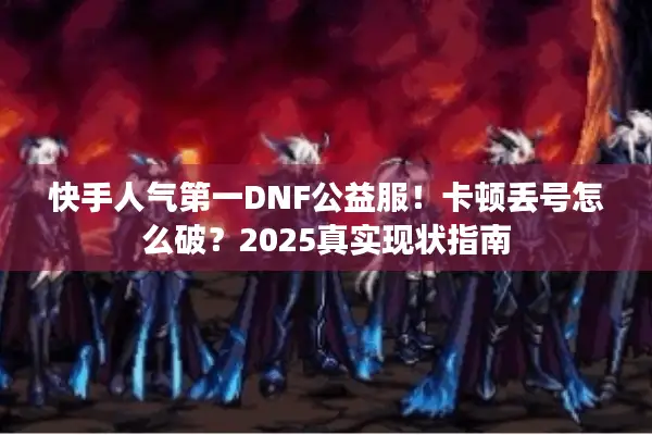 快手人气第一DNF公益服！卡顿丢号怎么破？2025真实现状指南
