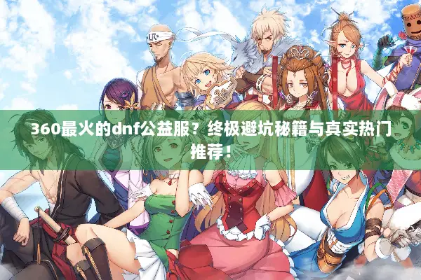 360最火的dnf公益服？终极避坑秘籍与真实热门推荐！