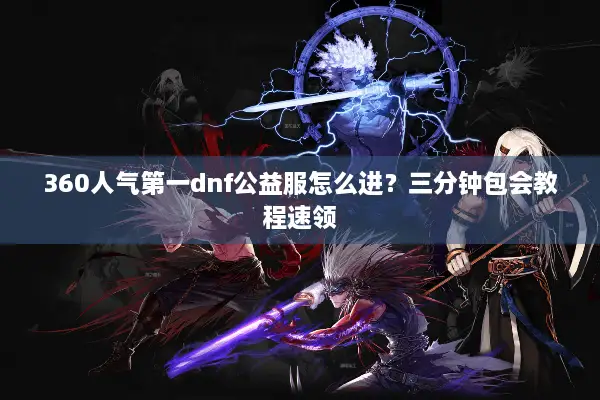 360人气第一dnf公益服怎么进？三分钟包会教程速领