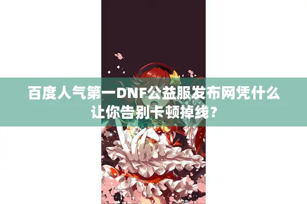 百度人气第一DNF公益服发布网凭什么让你告别卡顿掉线？