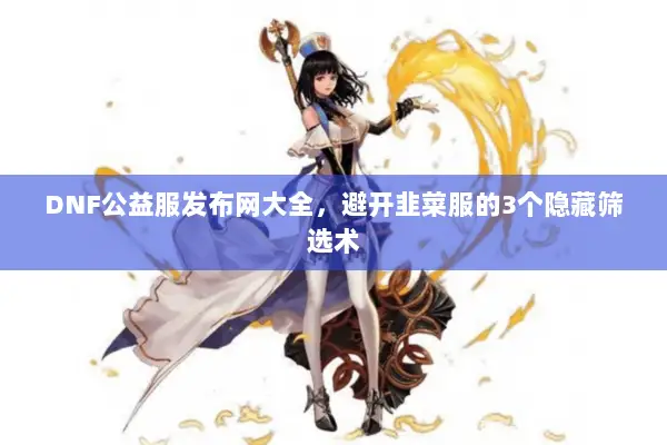 DNF公益服发布网大全，避开韭菜服的3个隐藏筛选术