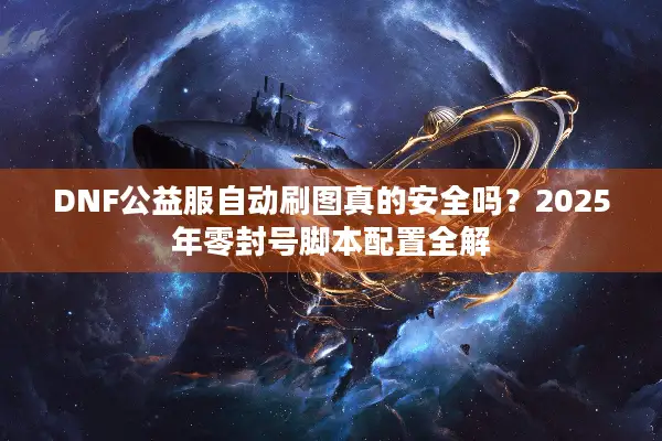 DNF公益服自动刷图真的安全吗？2025年零封号脚本配置全解