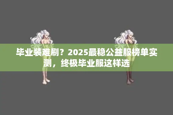 毕业装难刷？2025最稳公益服榜单实测，终极毕业服这样选