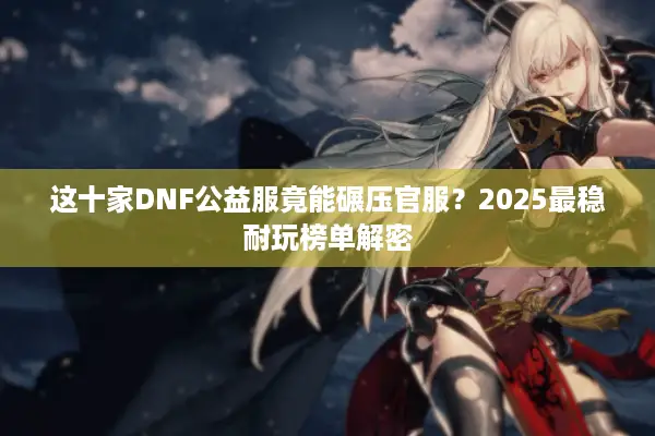 这十家DNF公益服竟能碾压官服？2025最稳耐玩榜单解密