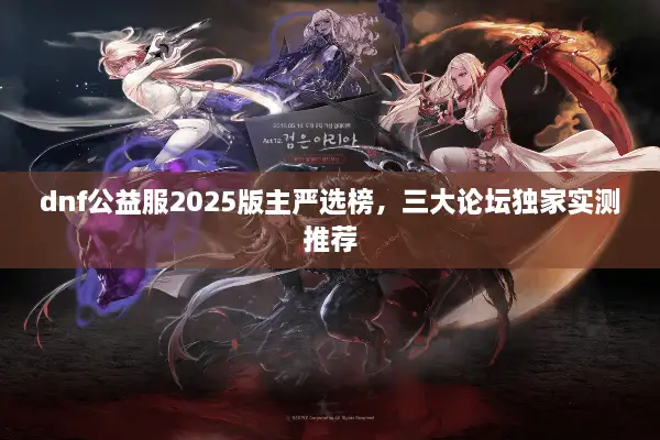dnf公益服2025版主严选榜，三大论坛独家实测推荐