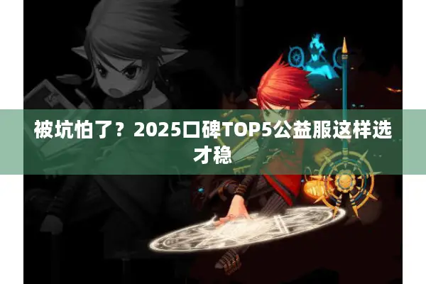 被坑怕了？2025口碑TOP5公益服这样选才稳