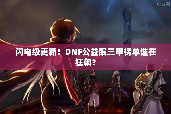 闪电级更新！DNF公益服三甲榜单谁在狂飙？