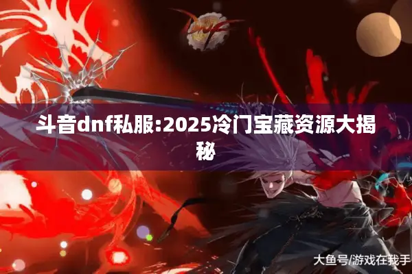 斗音dnf私服:2025冷门宝藏资源大揭秘