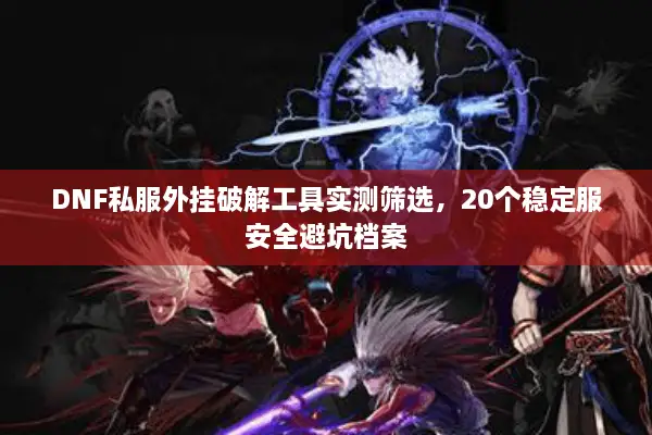 DNF私服外挂破解工具实测筛选，20个稳定服安全避坑档案