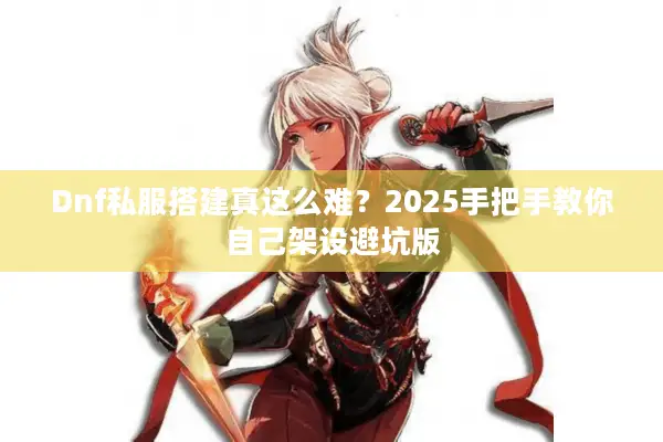 Dnf私服搭建真这么难？2025手把手教你自己架设避坑版