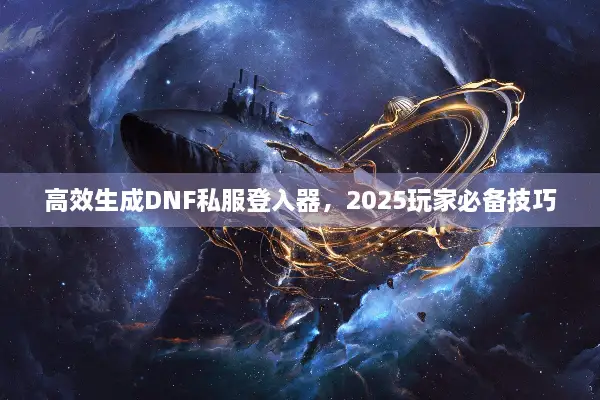 高效生成DNF私服登入器，2025玩家必备技巧