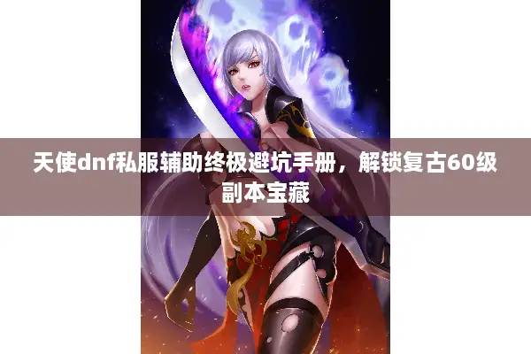 天使dnf私服辅助终极避坑手册，解锁复古60级副本宝藏
