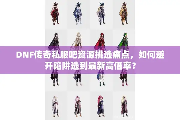 DNF传奇私服吧资源挑选痛点，如何避开陷阱选到最新高倍率？