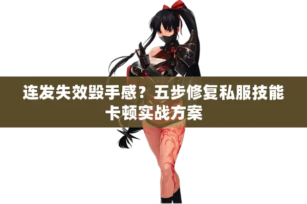 连发失效毁手感？五步修复私服技能卡顿实战方案