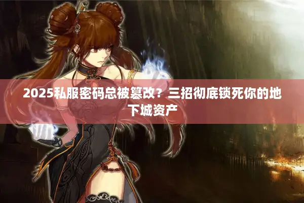 2025私服密码总被篡改？三招彻底锁死你的地下城资产
