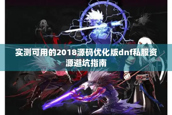 实测可用的2018源码优化版dnf私服资源避坑指南