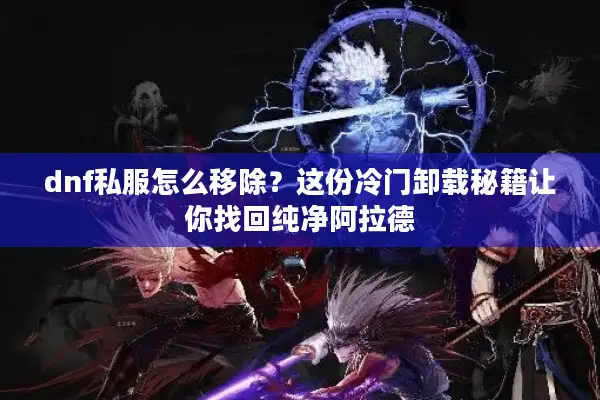 dnf私服怎么移除？这份冷门卸载秘籍让你找回纯净阿拉德