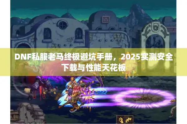 DNF私服老马终极避坑手册，2025实测安全下载与性能天花板