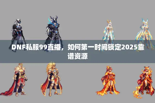 DNF私服99直播，如何第一时间锁定2025靠谱资源