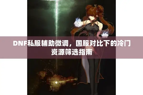 DNF私服辅助微调，国服对比下的冷门资源筛选指南