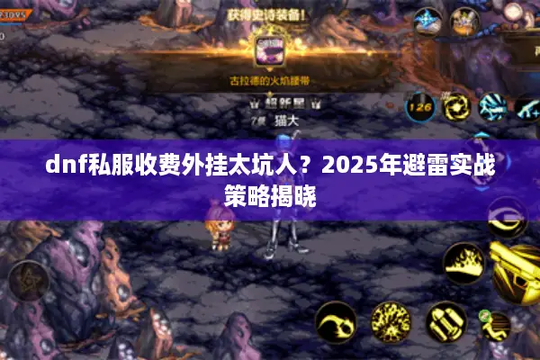 dnf私服收费外挂太坑人？2025年避雷实战策略揭晓