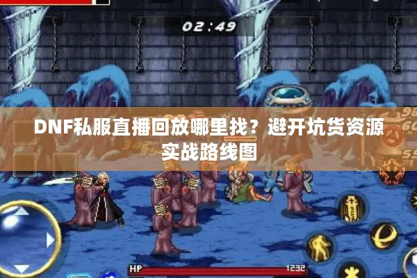 DNF私服直播回放哪里找？避开坑货资源实战路线图
