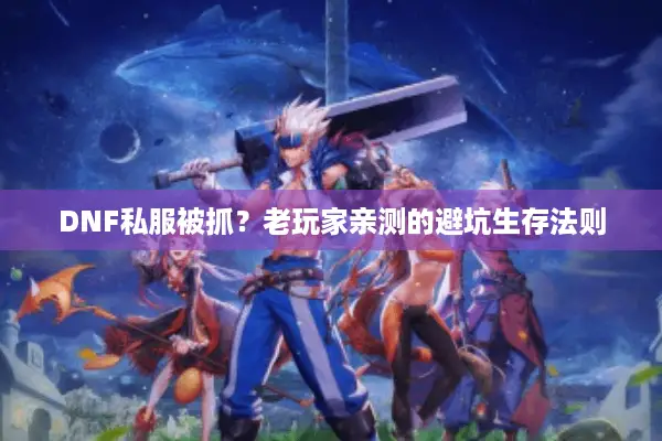 DNF私服被抓？老玩家亲测的避坑生存法则