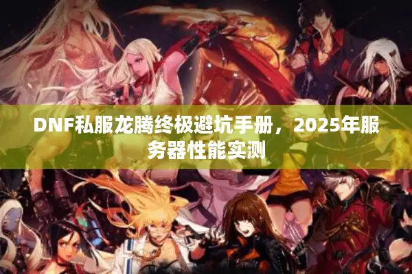 DNF私服龙腾终极避坑手册，2025年服务器性能实测